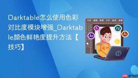 darktable怎么使用色彩对比度模块增强_darktable颜色鲜艳度提升方法【技巧】