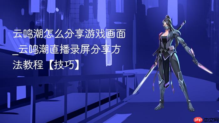 云鸣潮怎么分享游戏画面_云鸣潮直播录屏分享方法教程【技巧】