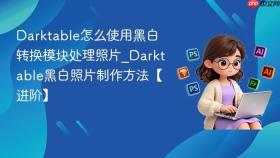 Darktable怎么使用黑白转换模块处理照片_Darktable黑白照片制作方法【进阶】