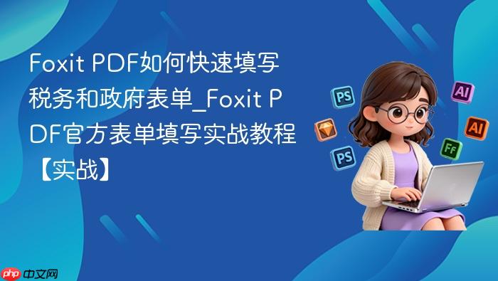 foxit pdf如何快速填写税务和政府表单_foxit pdf官方表单填写实战教程【实战】