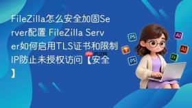 filezilla怎么安全加固server配置 filezilla server如何启用tls证书和限制ip防止未授权访问【安全】