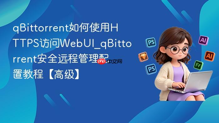 qbittorrent如何使用https访问webui_qbittorrent安全远程管理配置教程【高级】