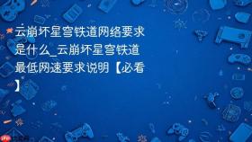 云崩坏星穹铁道网络要求是什么_云崩坏星穹铁道最低网速要求说明【必看】