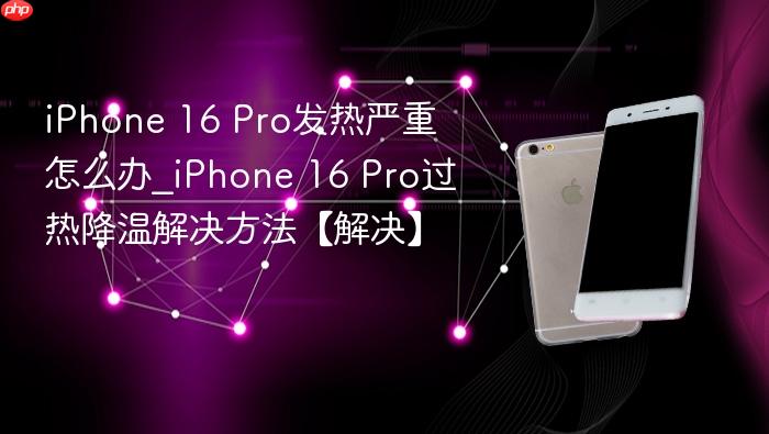 iphone 16 pro发热严重怎么办_iphone 16 pro过热降温解决方法【解决】