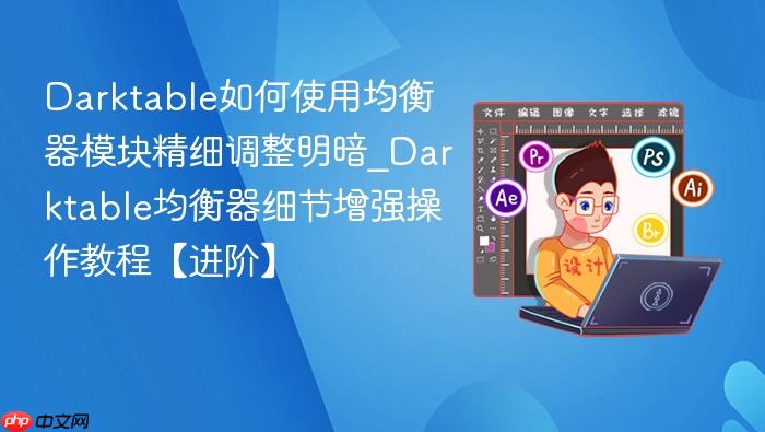 darktable如何使用均衡器模块精细调整明暗_darktable均衡器细节增强操作教程【进阶】