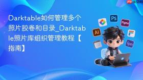 darktable如何管理多个照片胶卷和目录_darktable照片库组织管理教程【指南】
