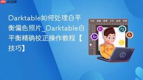 Darktable如何处理白平衡偏色照片_Darktable白平衡精确校正操作教程【技巧】