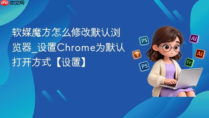 软媒魔方怎么修改默认浏览器_设置chrome为默认打开方式【设置】