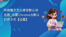 软媒魔方怎么修改默认浏览器_设置chrome为默认打开方式【设置】