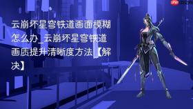 云崩坏星穹铁道画面模糊怎么办_云崩坏星穹铁道画质提升清晰度方法【解决】