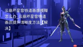 云崩坏星穹铁道画面模糊怎么办_云崩坏星穹铁道画质提升清晰度方法【解决】