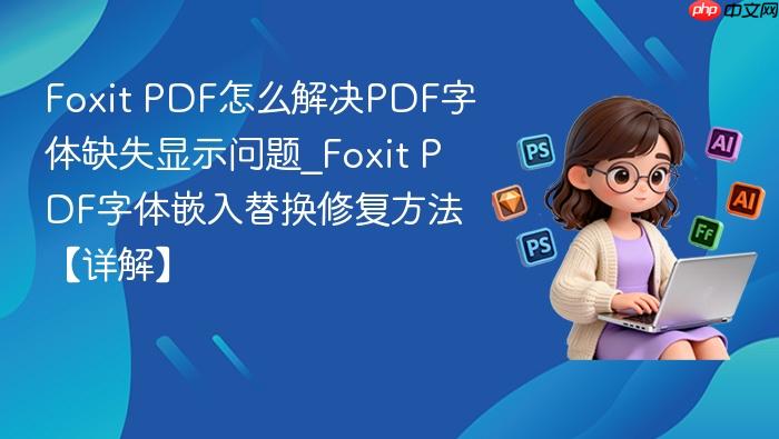 foxit pdf怎么解决pdf字体缺失显示问题_foxit pdf字体嵌入替换修复方法【详解】