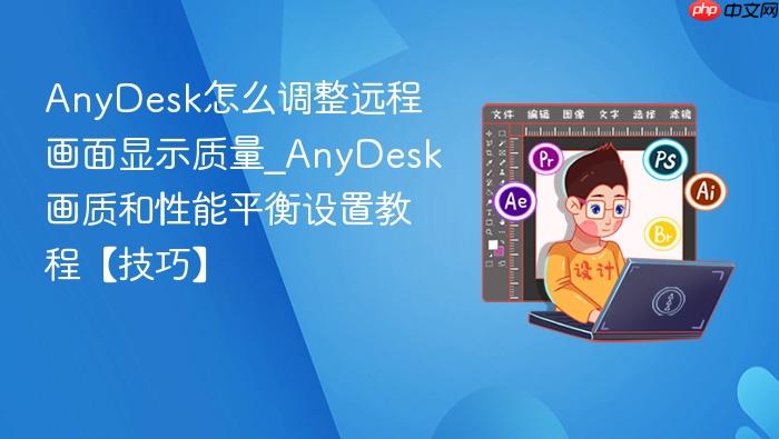anydesk怎么调整远程画面显示质量_anydesk画质和性能平衡设置教程【技巧】