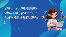 qbittorrent如何使用ipv6网络下载_qbittorrent ipv6连接配置教程【进阶】