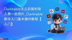 darktable怎么安装和导入第一批照片_darktable新手入门基本操作教程【入门】