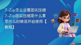 7-Zip怎么设置固实压缩 7-Zip固实压缩是什么意思什么时候该开启使用【教程】