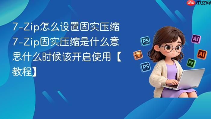 7-zip怎么设置固实压缩 7-zip固实压缩是什么意思什么时候该开启使用【教程】