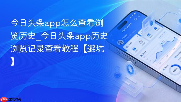 今日头条app怎么查看浏览历史_今日头条app历史浏览记录查看教程【避坑】