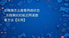 云鸣潮怎么查看网络状态_云鸣潮实时延迟网速查看方法【实用】