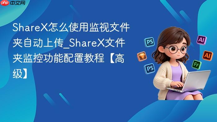 sharex怎么使用监视文件夹自动上传_sharex文件夹监控功能配置教程【高级】