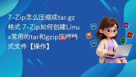 7-Zip怎么压缩成tar.gz格式 7-Zip如何创建Linux常用的tar和gzip压缩格式文件【操作】