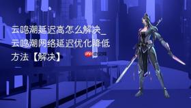 云鸣潮延迟高怎么解决_云鸣潮网络延迟优化降低方法【解决】
