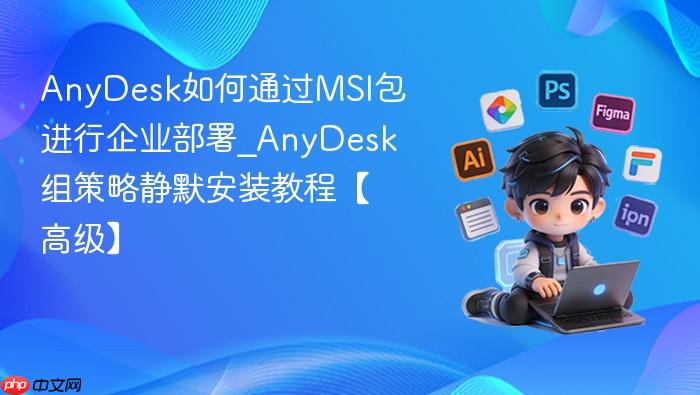 anydesk如何通过msi包进行企业部署_anydesk组策略静默安装教程【高级】