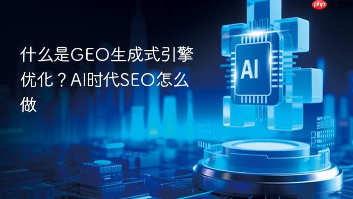 什么是geo生成式引擎优化?ai时代seo怎么做