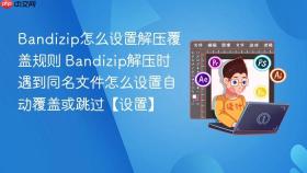 Bandizip怎么设置解压覆盖规则 Bandizip解压时遇到同名文件怎么设置自动覆盖或跳过【设置】