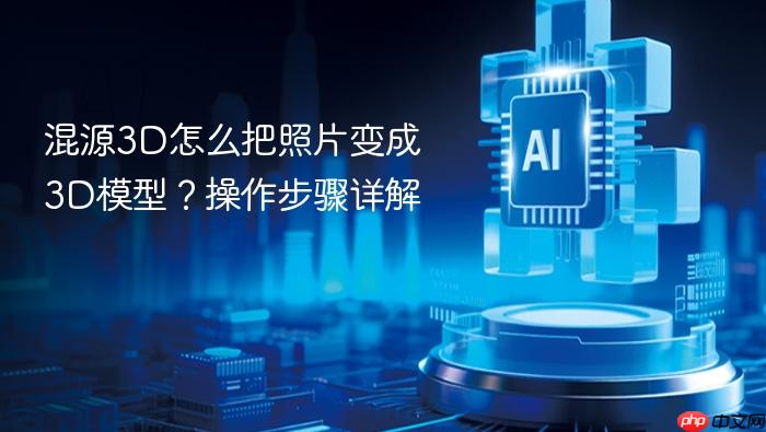 混源3d怎么把照片变成3d模型?操作步骤详解