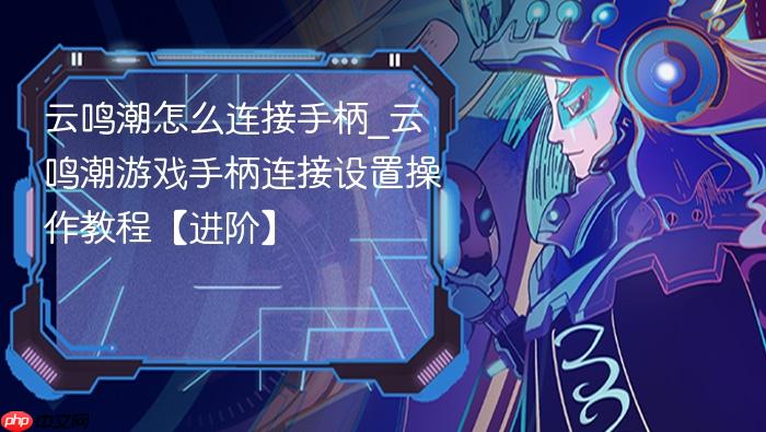 云鸣潮怎么连接手柄_云鸣潮游戏手柄连接设置操作教程【进阶】
