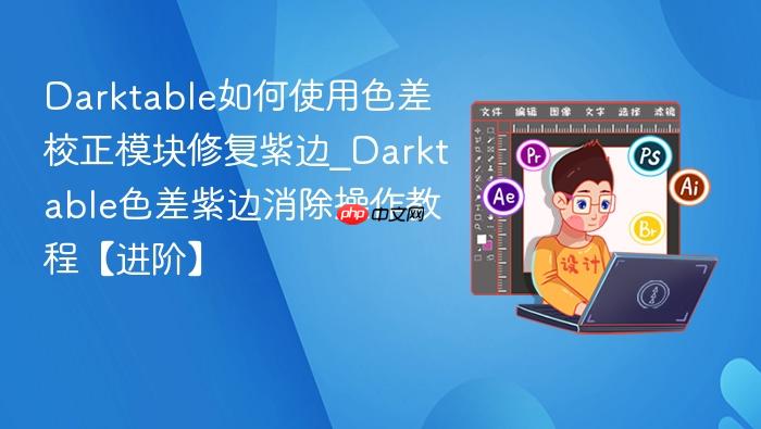 darktable如何使用色差校正模块修复紫边_darktable色差紫边消除操作教程【进阶】
