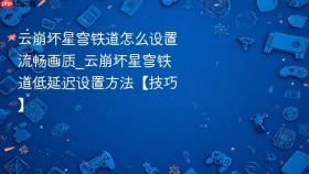 云崩坏星穹铁道怎么设置流畅画质_云崩坏星穹铁道低延迟设置方法【技巧】