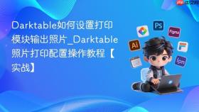 darktable如何设置打印模块输出照片_darktable照片打印配置操作教程【实战】