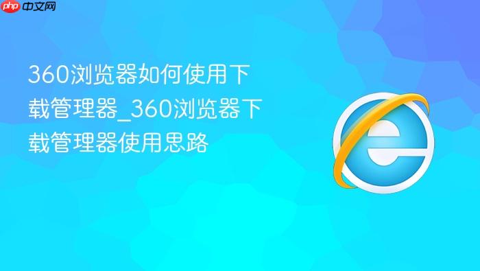 360浏览器如何使用下载管理器_360浏览器下载管理器使用思路