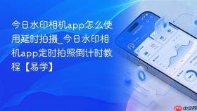 今日水印相机app怎么使用延时拍摄_今日水印相机app定时拍照倒计时教程【易学】