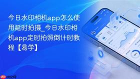 今日水印相机app怎么使用延时拍摄_今日水印相机app定时拍照倒计时教程【易学】