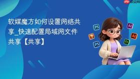 软媒魔方如何设置网络共享_快速配置局域网文件共享【共享】