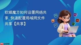 软媒魔方如何设置网络共享_快速配置局域网文件共享【共享】