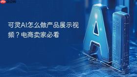 可灵AI怎么做产品展示视频？电商卖家必看