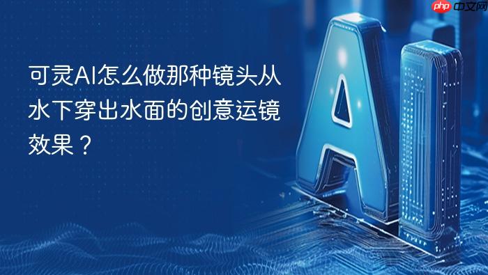 可灵ai怎么做那种镜头从水下穿出水面的创意运镜效果?