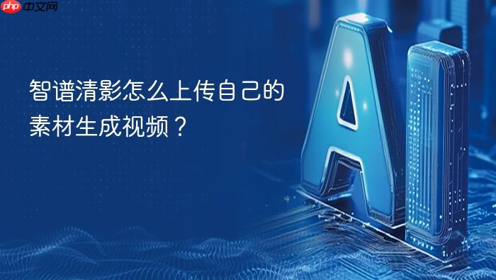 智谱清影怎么上传自己的素材生成视频?
