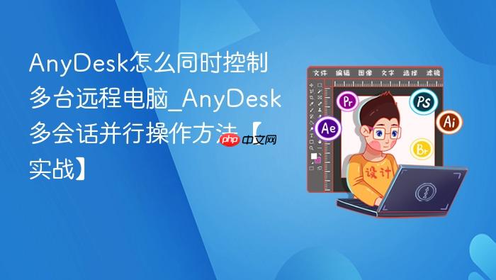 anydesk怎么同时控制多台远程电脑_anydesk多会话并行操作方法【实战】