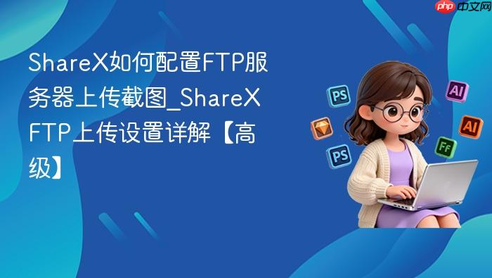 sharex如何配置ftp服务器上传截图_sharex ftp上传设置详解【高级】