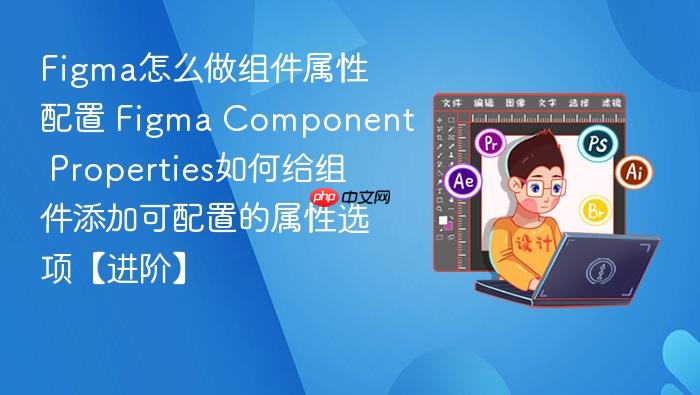 figma怎么做组件属性配置 figma component properties如何给组件添加可配置的属性选项【进阶】