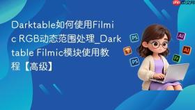 darktable如何使用filmic rgb动态范围处理_darktable filmic模块使用教程【高级】