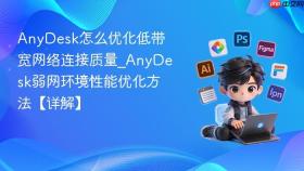 anydesk怎么优化低带宽网络连接质量_anydesk弱网环境性能优化方法【详解】