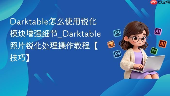 darktable怎么使用锐化模块增强细节_darktable照片锐化处理操作教程【技巧】