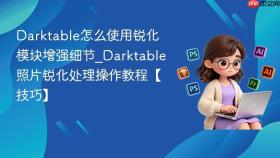 darktable怎么使用锐化模块增强细节_darktable照片锐化处理操作教程【技巧】