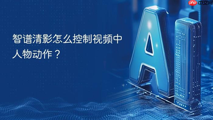 智谱清影怎么控制视频中人物动作?
